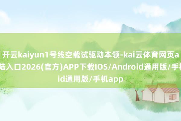 开云kaiyun1号线空载试驱动本领-kai云体育网页app登陆入口2026(官方)APP下载IOS/Android通用版/手机app