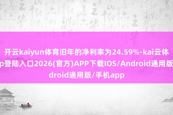 开云kaiyun体育旧年的净利率为24.59%-kai云体育网页app登陆入口2026(官方)APP下载IOS/Android通用版/手机app