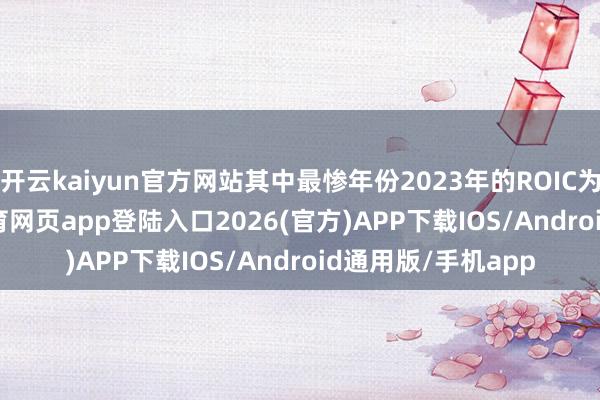 开云kaiyun官方网站其中最惨年份2023年的ROIC为-2.29%-kai云体育网页app登陆入口2026(官方)APP下载IOS/Android通用版/手机app