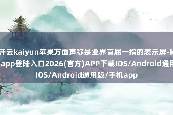 开云kaiyun苹果方面声称是业界首屈一指的表示屏-kai云体育网页app登陆入口2026(官方)APP下载IOS/Android通用版/手机app