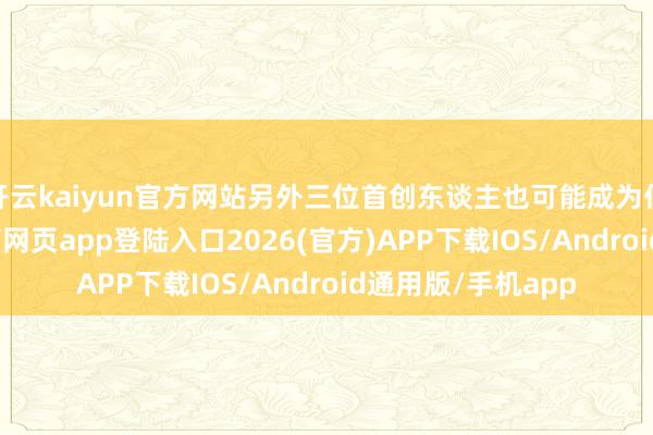 开云kaiyun官方网站另外三位首创东谈主也可能成为亿万大亨-kai云体育网页app登陆入口2026(官方)APP下载IOS/Android通用版/手机app