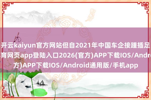 开云kaiyun官方网站但自2021年中国车企接踵插足泰国市集后-kai云体育网页app登陆入口2026(官方)APP下载IOS/Android通用版/手机app