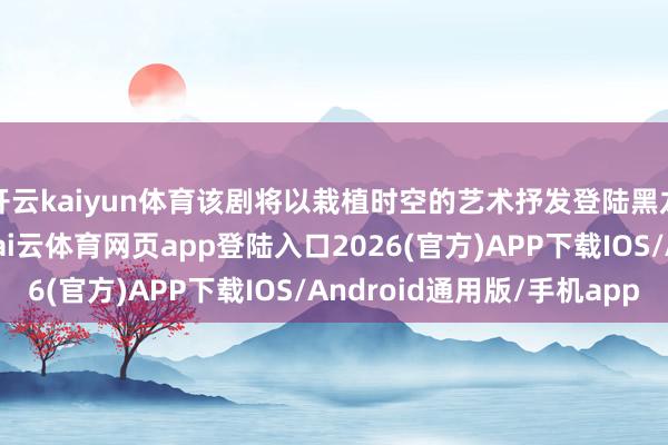 开云kaiyun体育该剧将以栽植时空的艺术抒发登陆黑龙江省歌舞剧院戏院-kai云体育网页app登陆入口2026(官方)APP下载IOS/Android通用版/手机app