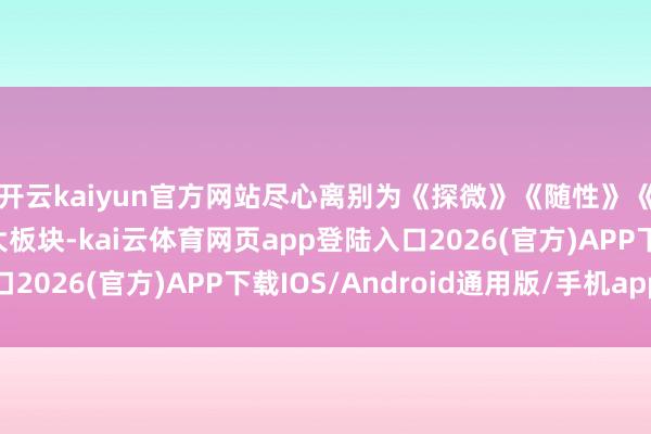 开云kaiyun官方网站尽心离别为《探微》《随性》《汲古》《求索》四大板块-kai云体育网页app登陆入口2026(官方)APP下载IOS/Android通用版/手机app