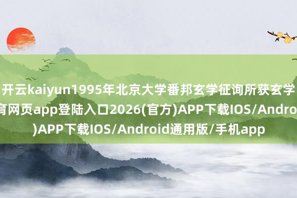 开云kaiyun1995年北京大学番邦玄学征询所获玄学博士学位-kai云体育网页app登陆入口2026(官方)APP下载IOS/Android通用版/手机app