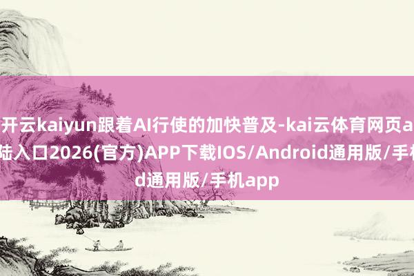 开云kaiyun跟着AI行使的加快普及-kai云体育网页app登陆入口2026(官方)APP下载IOS/Android通用版/手机app