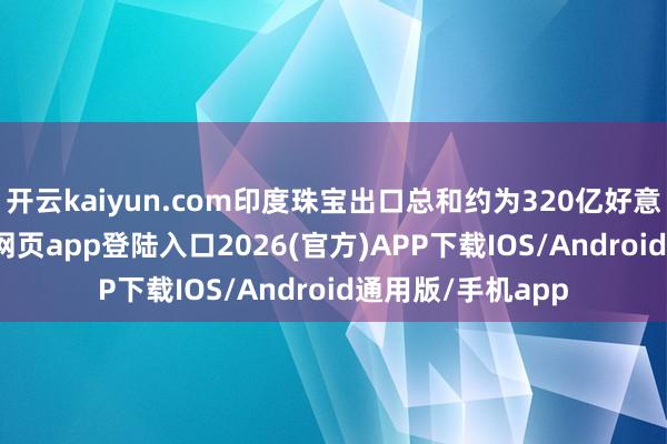 开云kaiyun.com印度珠宝出口总和约为320亿好意思元-kai云体育网页app登陆入口2026(官方)APP下载IOS/Android通用版/手机app