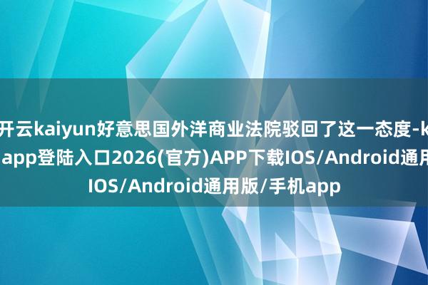 开云kaiyun好意思国外洋商业法院驳回了这一态度-kai云体育网页app登陆入口2026(官方)APP下载IOS/Android通用版/手机app