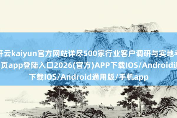 开云kaiyun官方网站详尽500家行业客户调研与实地考试-kai云体育网页app登陆入口2026(官方)APP下载IOS/Android通用版/手机app