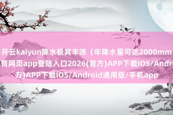 开云kaiyun降水极其丰沛（年降水量可达2000mm以上以上）-kai云体育网页app登陆入口2026(官方)APP下载IOS/Android通用版/手机app