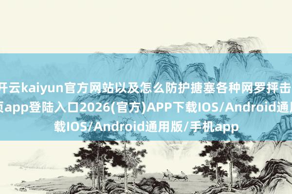 开云kaiyun官方网站以及怎么防护搪塞各种网罗抨击-kai云体育网页app登陆入口2026(官方)APP下载IOS/Android通用版/手机app