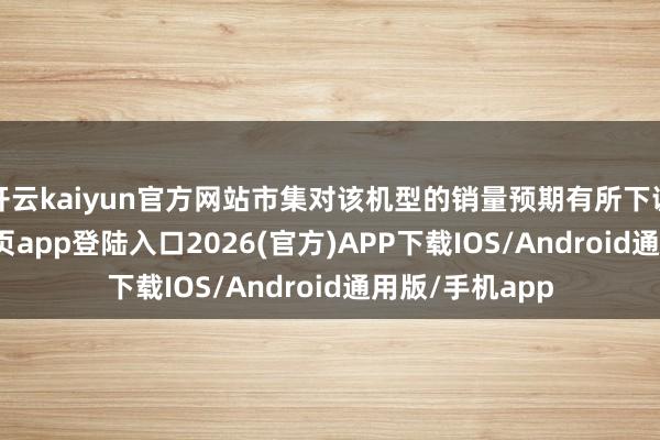 开云kaiyun官方网站市集对该机型的销量预期有所下调-kai云体育网页app登陆入口2026(官方)APP下载IOS/Android通用版/手机app