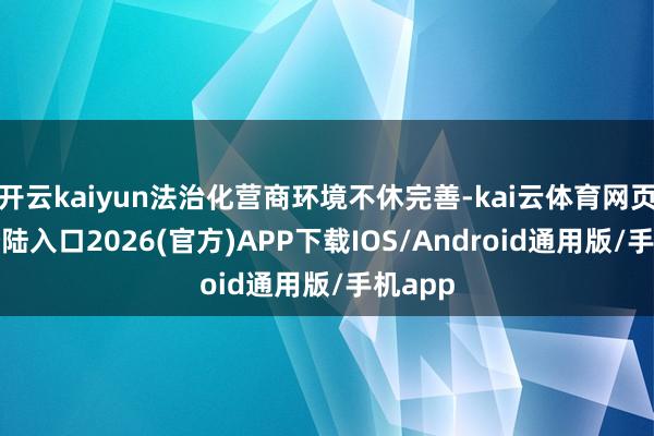 开云kaiyun法治化营商环境不休完善-kai云体育网页app登陆入口2026(官方)APP下载IOS/Android通用版/手机app