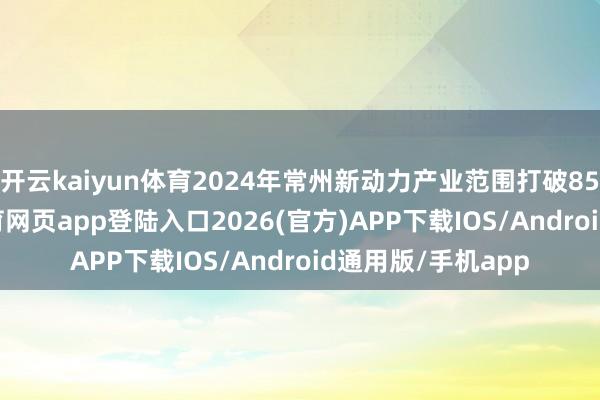 开云kaiyun体育2024年常州新动力产业范围打破8500亿元-kai云体育网页app登陆入口2026(官方)APP下载IOS/Android通用版/手机app