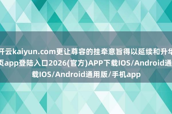 开云kaiyun.com更让尊容的挂牵意旨得以延续和升华-kai云体育网页app登陆入口2026(官方)APP下载IOS/Android通用版/手机app