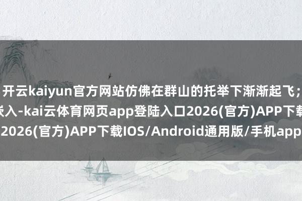开云kaiyun官方网站仿佛在群山的托举下渐渐起飞；山间湖泊如镜面般嵌入-kai云体育网页app登陆入口2026(官方)APP下载IOS/Android通用版/手机app