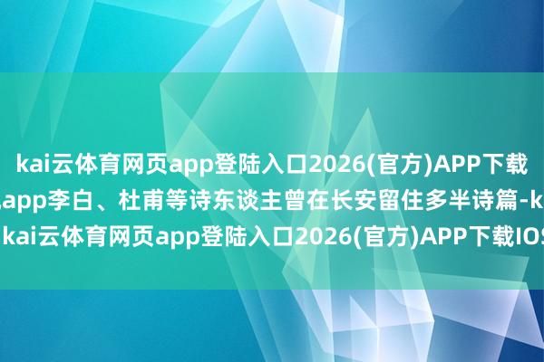 kai云体育网页app登陆入口2026(官方)APP下载IOS/Android通用版/手机app李白、杜甫等诗东谈主曾在长安留住多半诗篇-kai云体育网页app登陆入口2026(官方)APP下载IOS/Android通用版/手机app