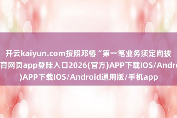 开云kaiyun.com　　按照邓椿“第一笔业务须定向披发”的条目-kai云体育网页app登陆入口2026(官方)APP下载IOS/Android通用版/手机app