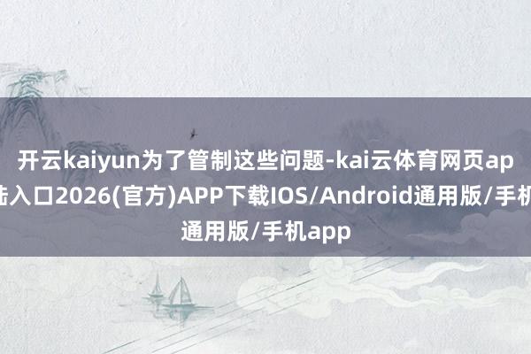 开云kaiyun　　为了管制这些问题-kai云体育网页app登陆入口2026(官方)APP下载IOS/Android通用版/手机app