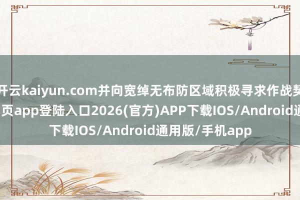 开云kaiyun.com并向宽绰无布防区域积极寻求作战契机-kai云体育网页app登陆入口2026(官方)APP下载IOS/Android通用版/手机app