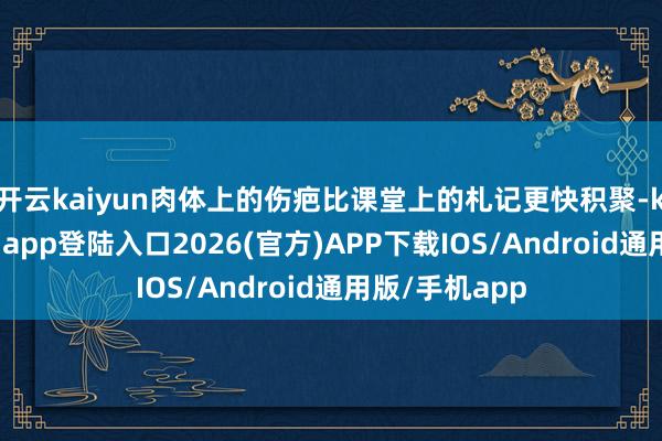 开云kaiyun肉体上的伤疤比课堂上的札记更快积聚-kai云体育网页app登陆入口2026(官方)APP下载IOS/Android通用版/手机app