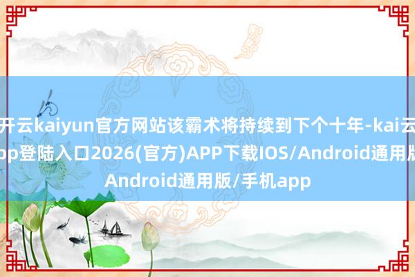 开云kaiyun官方网站该霸术将持续到下个十年-kai云体育网页app登陆入口2026(官方)APP下载IOS/Android通用版/手机app