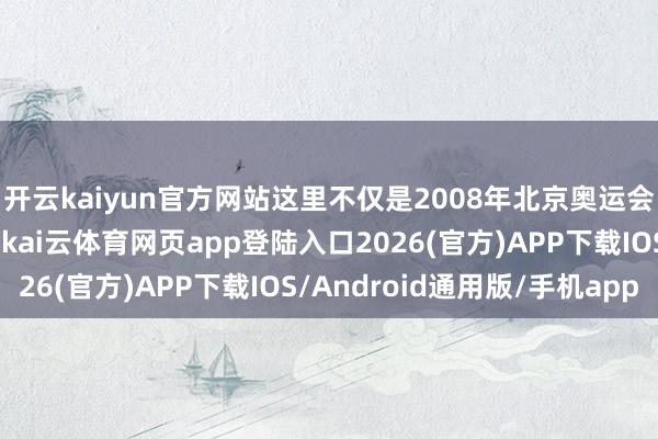 开云kaiyun官方网站这里不仅是2008年北京奥运会篮球比赛场馆方位地-kai云体育网页app登陆入口2026(官方)APP下载IOS/Android通用版/手机app
