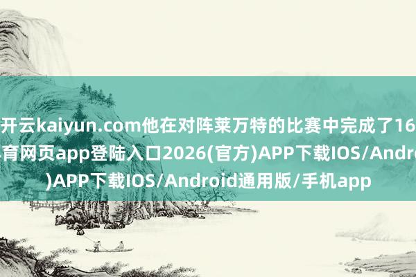 开云kaiyun.com他在对阵莱万特的比赛中完成了16次抢回球权-kai云体育网页app登陆入口2026(官方)APP下载IOS/Android通用版/手机app