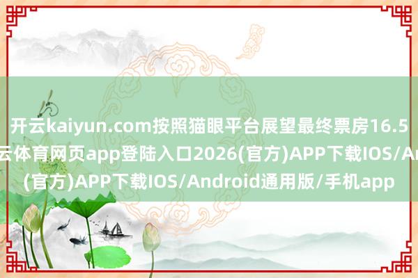 开云kaiyun.com按照猫眼平台展望最终票房16.54亿东说念主民币-kai云体育网页app登陆入口2026(官方)APP下载IOS/Android通用版/手机app
