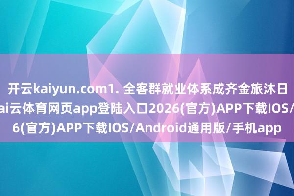 开云kaiyun.com1. 全客群就业体系成齐金旅沐日旅行社合适整体旅客-kai云体育网页app登陆入口2026(官方)APP下载IOS/Android通用版/手机app