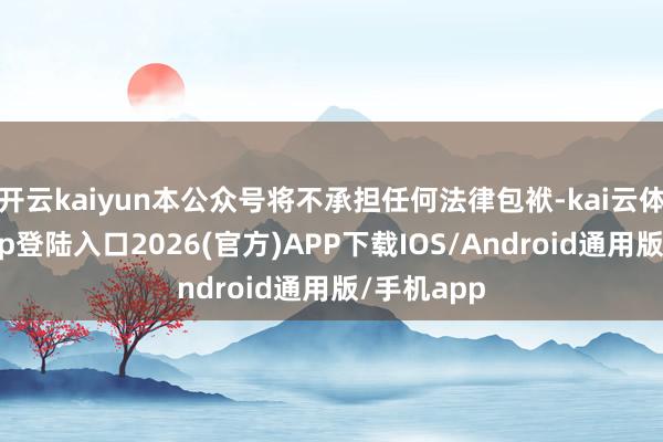 开云kaiyun本公众号将不承担任何法律包袱-kai云体育网页app登陆入口2026(官方)APP下载IOS/Android通用版/手机app