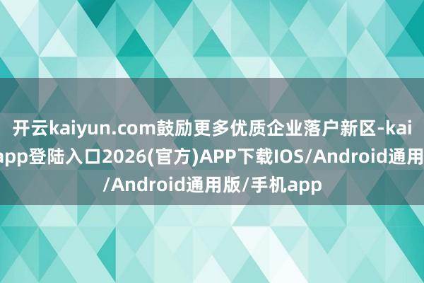 开云kaiyun.com鼓励更多优质企业落户新区-kai云体育网页app登陆入口2026(官方)APP下载IOS/Android通用版/手机app