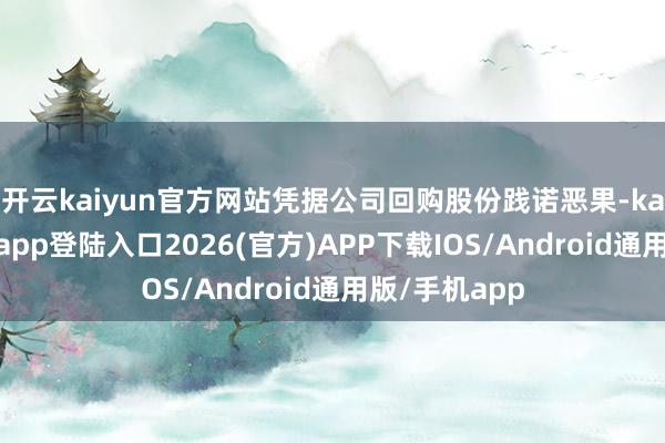 开云kaiyun官方网站凭据公司回购股份践诺恶果-kai云体育网页app登陆入口2026(官方)APP下载IOS/Android通用版/手机app