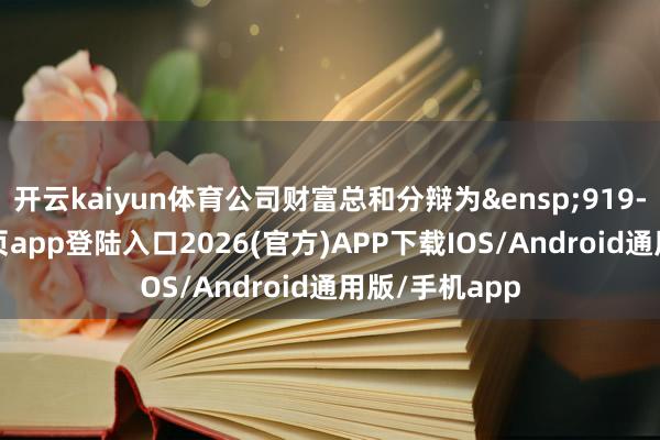 开云kaiyun体育公司财富总和分辩为&ensp;919-kai云体育网页app登陆入口2026(官方)APP下载IOS/Android通用版/手机app
