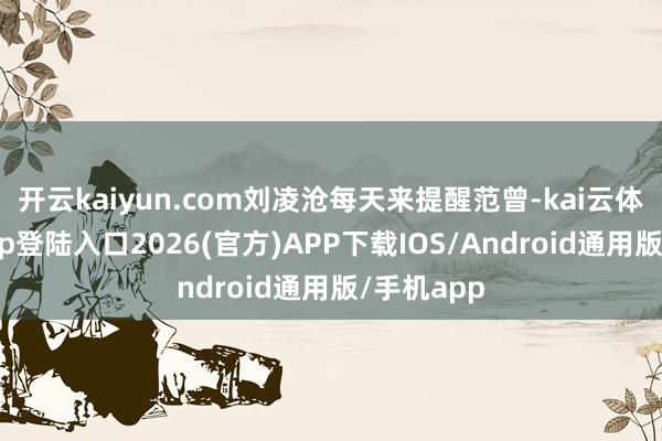 开云kaiyun.com刘凌沧每天来提醒范曾-kai云体育网页app登陆入口2026(官方)APP下载IOS/Android通用版/手机app
