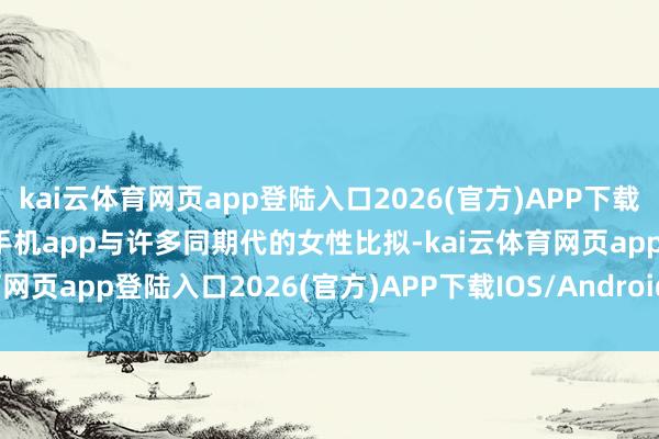 kai云体育网页app登陆入口2026(官方)APP下载IOS/Android通用版/手机app与许多同期代的女性比拟-kai云体育网页app登陆入口2026(官方)APP下载IOS/Android通用版/手机app