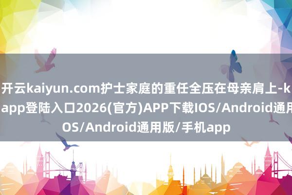 开云kaiyun.com护士家庭的重任全压在母亲肩上-kai云体育网页app登陆入口2026(官方)APP下载IOS/Android通用版/手机app
