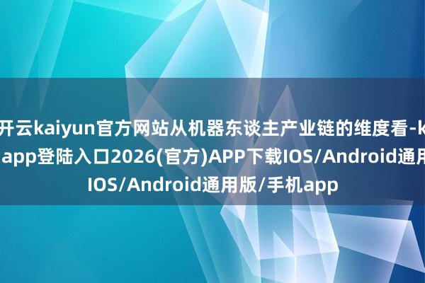 开云kaiyun官方网站从机器东谈主产业链的维度看-kai云体育网页app登陆入口2026(官方)APP下载IOS/Android通用版/手机app
