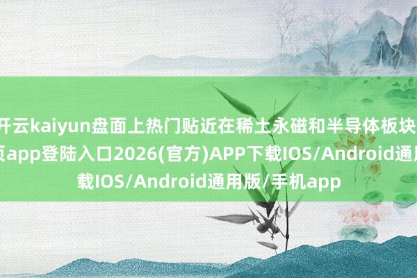 开云kaiyun盘面上热门贴近在稀土永磁和半导体板块-kai云体育网页app登陆入口2026(官方)APP下载IOS/Android通用版/手机app