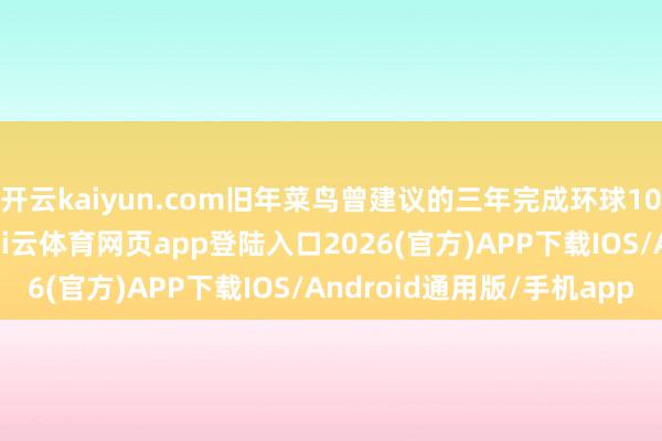 开云kaiyun.com旧年菜鸟曾建议的三年完成环球1000个科技格式录用-kai云体育网页app登陆入口2026(官方)APP下载IOS/Android通用版/手机app