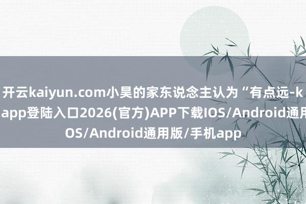 开云kaiyun.com小昊的家东说念主认为“有点远-kai云体育网页app登陆入口2026(官方)APP下载IOS/Android通用版/手机app